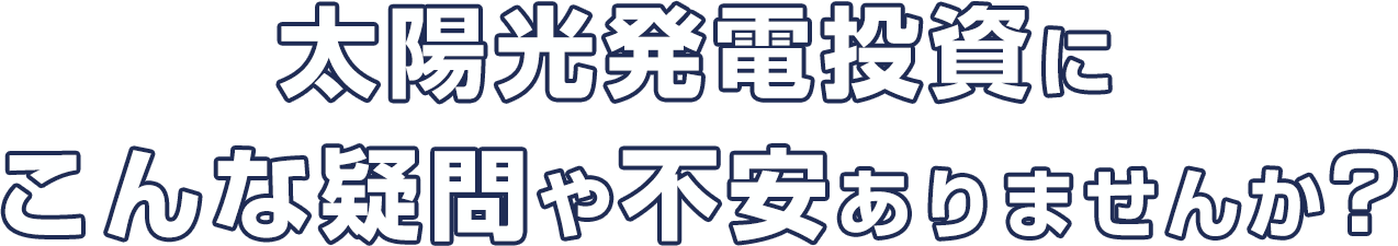 太陽光発電投資にこんな疑問や不安ありませんか?