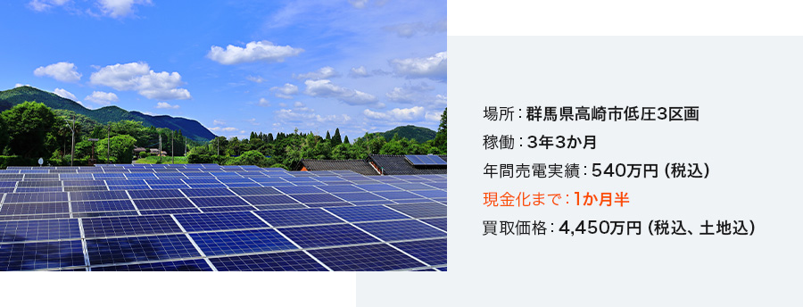 場所：群馬県高崎市低圧3区画 稼働：3年3か月 年間売電実績：540万円（税込） 現金化まで：1か月半 買取価格：4,450万円（税込、土地込）