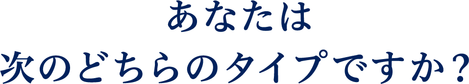 あなたは次のどちらのタイプですか？