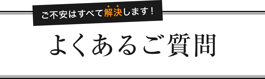 ご不安はすべて解決します！よくあるご質問