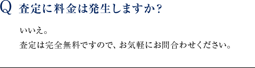 Q 査定に料金は発生しますか？ いいえ。査定は完全無料ですので、お気軽にお問合わせください。