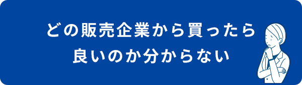 どの販売企業から買ったら良いのか分からない