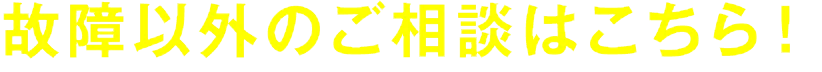 故障以外のご相談はこちら！