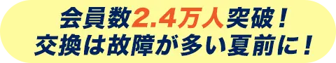 会員数2.4万人突破！交換は故障が多い夏前に！