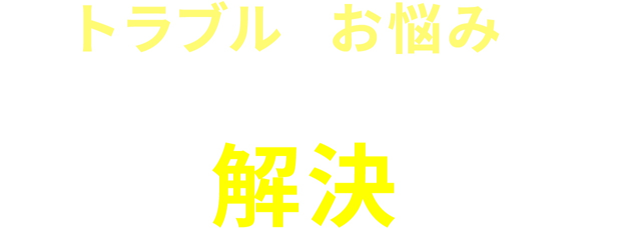 トラブルやお悩みを私たちが一気に解決します